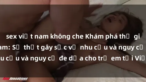 sex việt nam không che Khám phá thế giới sex loli Việt Nam: Sự thật gây sốc về nhu cầu và nguy cơ đe dọa cho trẻ em tại Việt Nam
