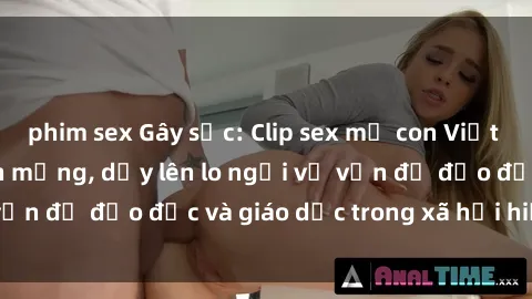 phim sex Gây sốc: Clip sex mẹ con Việt Nam lan truyền trên mạng, dấy lên lo ngại về vấn đề đạo đức và giáo dục trong xã hội hiện nay.