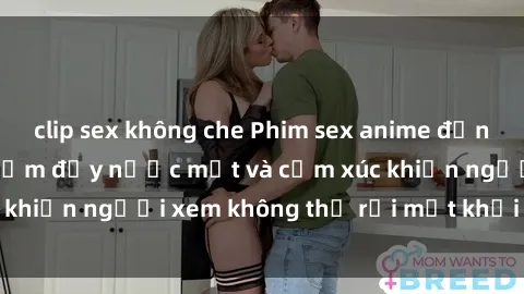 clip sex không che Phim sex anime đỉnh cao: Những tác phẩm đầy nước mắt và cảm xúc khiến người xem không thể rời mắt khỏi màn hình